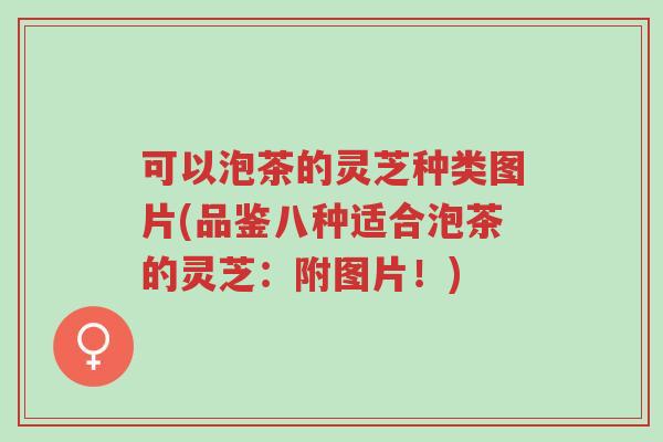 可以泡茶的灵芝种类图片(品鉴八种适合泡茶的灵芝：附图片！)-第1张图片-超越