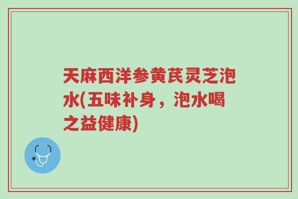 天麻西洋参黄芪灵芝泡水(五味补身,泡水喝之益健康)-第1张图片-超越 天麻西洋参黄芪灵芝泡水(五味补身,泡水喝之益健康)-第1张图片-超越