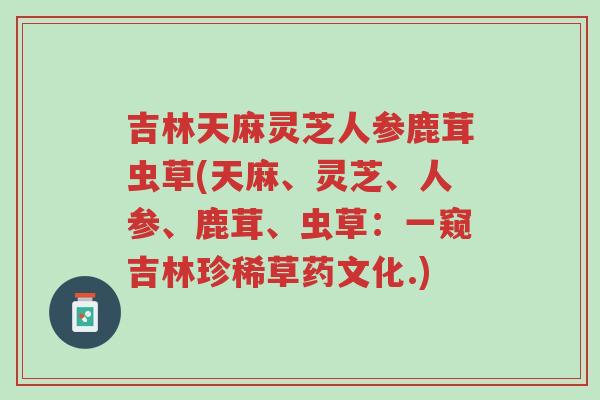 吉林天麻灵芝人参鹿茸虫草(天麻、灵芝、人参、鹿茸、虫草:一窥吉林珍稀草药文化.)-第1张图片-超越 吉林天麻灵芝人参鹿茸虫草(天麻、灵芝、人参、鹿茸、虫草:一窥吉林珍稀草药文化.)-第1张图片-超越