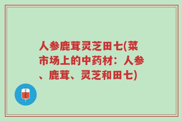 人参鹿茸灵芝田七(菜市场上的中药材:人参、鹿茸、灵芝和田七)-第1张图片-超越 人参鹿茸灵芝田七(菜市场上的中药材:人参、鹿茸、灵芝和田七)-第1张图片-超越