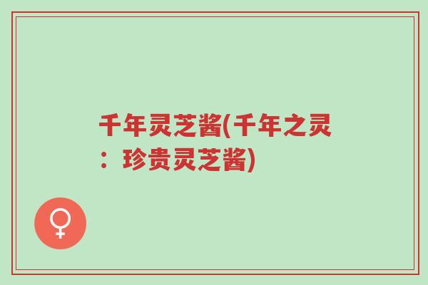 千年灵芝酱(千年之灵:珍贵灵芝酱)-第1张图片-超越 千年灵芝酱(千年之灵:珍贵灵芝酱)-第1张图片-超越
