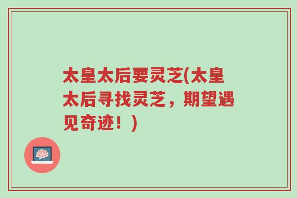 太皇太后要灵芝(太皇太后寻找灵芝,期望遇见奇迹!)-第1张图片-超越 太皇太后要灵芝(太皇太后寻找灵芝,期望遇见奇迹!)-第1张图片-超越