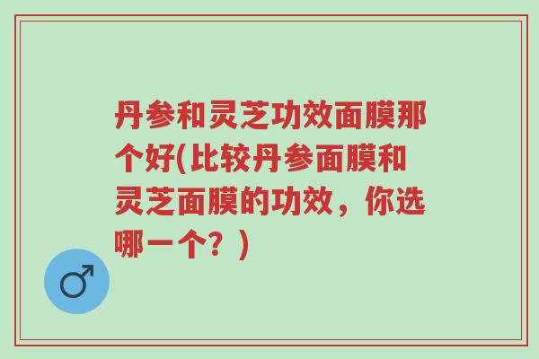 丹参和灵芝功效面膜那个好(比较丹参面膜和灵芝面膜的功效,你选哪一个?)-第1张图片-超越 丹参和灵芝功效面膜那个好(比较丹参面膜和灵芝面膜的功效,你选哪一个?)-第1张图片-超越