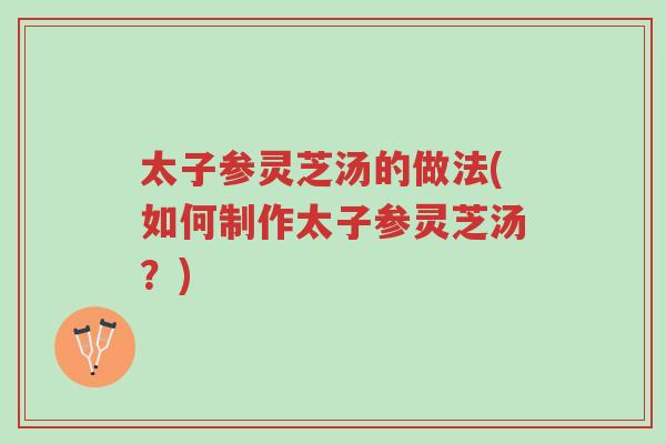 太子参灵芝汤的做法(如何制作太子参灵芝汤?)-第1张图片-超越 太子参灵芝汤的做法(如何制作太子参灵芝汤?)-第1张图片-超越