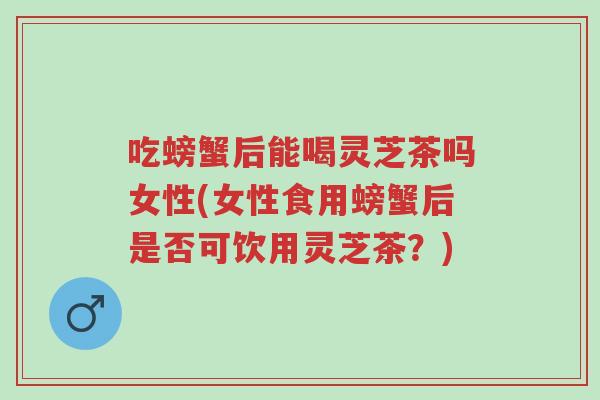 吃螃蟹后能喝灵芝茶吗女性(女性食用螃蟹后是否可饮用灵芝茶?)-第1张图片-超越 吃螃蟹后能喝灵芝茶吗女性(女性食用螃蟹后是否可饮用灵芝茶?)-第1张图片-超越