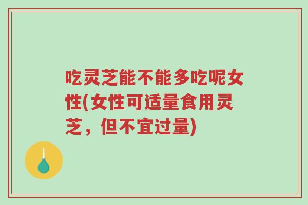 吃灵芝能不能多吃呢女性(女性可适量食用灵芝,但不宜过量)-第1张图片-超越 吃灵芝能不能多吃呢女性(女性可适量食用灵芝,但不宜过量)-第1张图片-超越