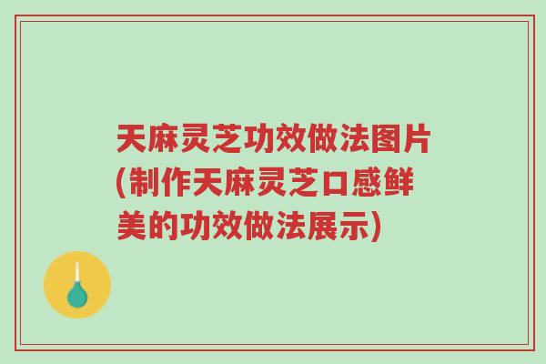 天麻灵芝功效做法图片(制作天麻灵芝口感鲜美的功效做法展示)-第1张图片-超越