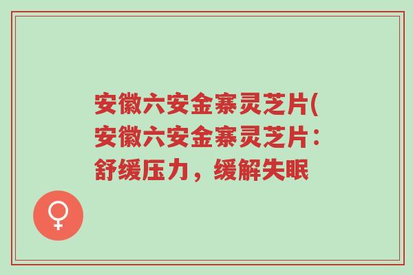 安徽六安金寨灵芝片(安徽六安金寨灵芝片：舒缓压力，缓解失眠-第1张图片-超越