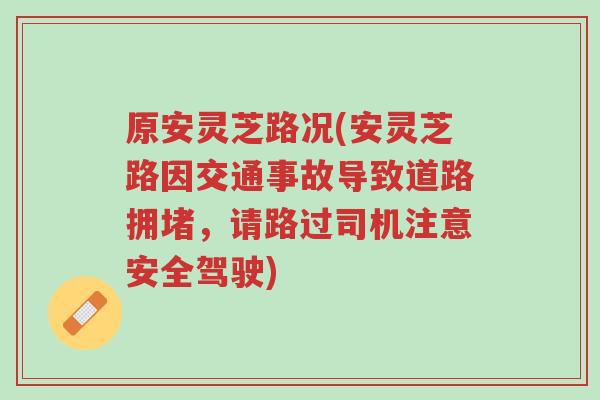 原安灵芝路况(安灵芝路因交通事故导致道路拥堵,请路过司机注意安全驾驶)-第1张图片-超越 原安灵芝路况(安灵芝路因交通事故导致道路拥堵,请路过司机注意安全驾驶)-第1张图片-超越