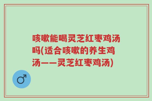 咳嗽能喝灵芝红枣鸡汤吗(适合咳嗽的养生鸡汤——灵芝红枣鸡汤)-第1张图片-超越 咳嗽能喝灵芝红枣鸡汤吗(适合咳嗽的养生鸡汤——灵芝红枣鸡汤)-第1张图片-超越