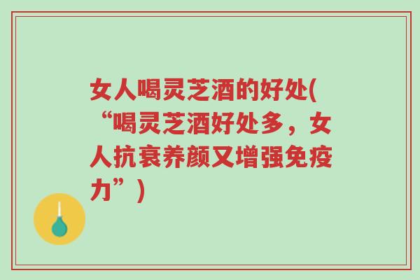女人喝灵芝酒的好处(“喝灵芝酒好处多,女人抗衰养颜又增强免疫力”)-第1张图片-超越 女人喝灵芝酒的好处(“喝灵芝酒好处多,女人抗衰养颜又增强免疫力”)-第1张图片-超越