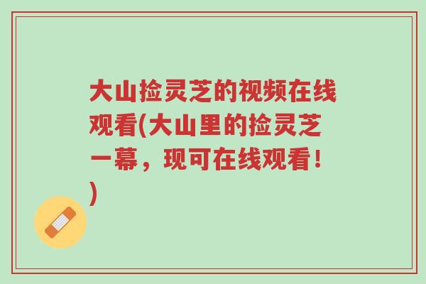 大山捡灵芝的视频在线观看(大山里的捡灵芝一幕,现可在线观看!)-第1张图片-超越 大山捡灵芝的视频在线观看(大山里的捡灵芝一幕,现可在线观看!)-第1张图片-超越