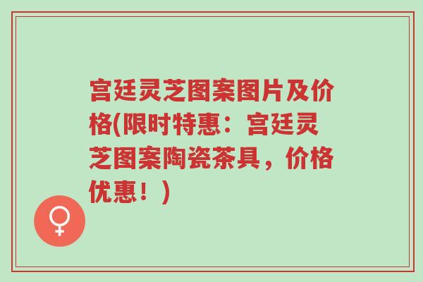 宫廷灵芝图案图片及价格(限时特惠:宫廷灵芝图案陶瓷茶具,价格优惠!)-第1张图片-超越 宫廷灵芝图案图片及价格(限时特惠:宫廷灵芝图案陶瓷茶具,价格优惠!)-第1张图片-超越
