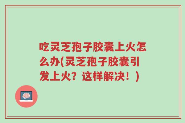 吃灵芝孢子胶囊上火怎么办(灵芝孢子胶囊引发上火?这样解决!)-第1张图片-超越 吃灵芝孢子胶囊上火怎么办(灵芝孢子胶囊引发上火?这样解决!)-第1张图片-超越