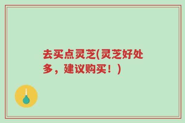 去买点灵芝(灵芝好处多,建议购买!)-第1张图片-超越 去买点灵芝(灵芝好处多,建议购买!)-第1张图片-超越