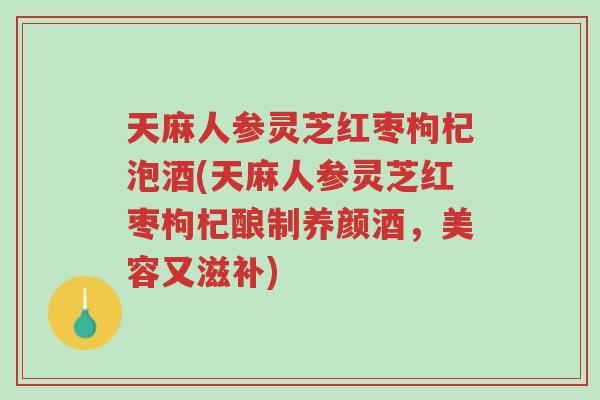 天麻人参灵芝红枣枸杞泡酒(天麻人参灵芝红枣枸杞酿制养颜酒，美容又滋补)-第1张图片-超越