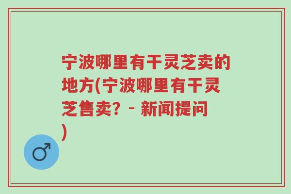 宁波哪里有干灵芝卖的地方(宁波哪里有干灵芝售卖?- 新闻提问)-第1张图片-超越 宁波哪里有干灵芝卖的地方(宁波哪里有干灵芝售卖?- 新闻提问)-第1张图片-超越