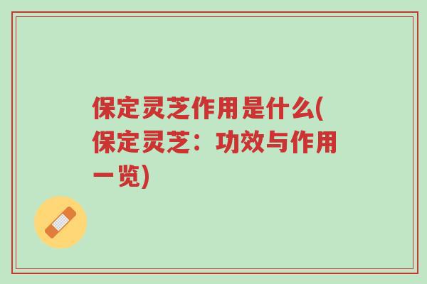 保定灵芝作用是什么(保定灵芝：功效与作用一览)-第1张图片-超越