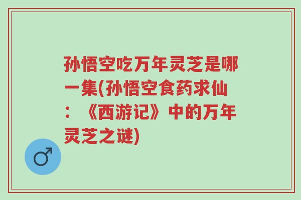 孙悟空吃万年灵芝是哪一集(孙悟空食药求仙：《西游记》中的万年灵芝之谜)-第1张图片-超越