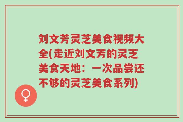 刘文芳灵芝美食视频大全(走近刘文芳的灵芝美食天地：一次品尝还不够的灵芝美食系列)-第1张图片-超越