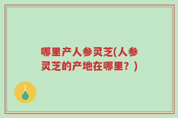 哪里产人参灵芝(人参灵芝的产地在哪里?)-第1张图片-超越 哪里产人参灵芝(人参灵芝的产地在哪里?)-第1张图片-超越