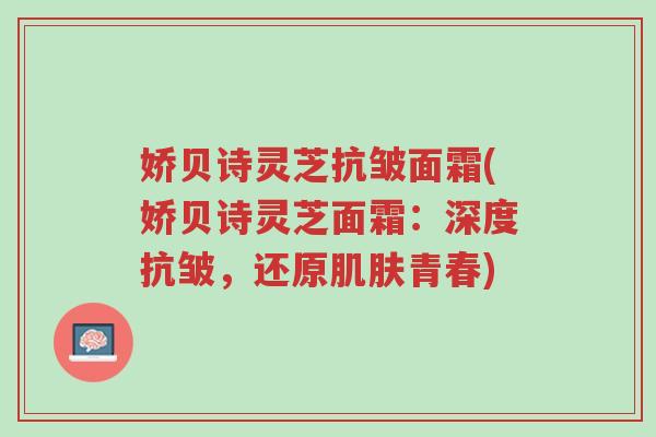 娇贝诗灵芝抗皱面霜(娇贝诗灵芝面霜：深度抗皱，还原肌肤青春)-第1张图片-超越
