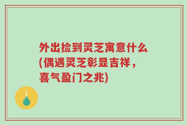 外出捡到灵芝寓意什么(偶遇灵芝彰显吉祥,喜气盈门之兆)-第1张图片-超越 外出捡到灵芝寓意什么(偶遇灵芝彰显吉祥,喜气盈门之兆)-第1张图片-超越