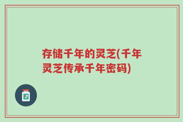 存储千年的灵芝(千年灵芝传承千年密码)-第1张图片-超越 存储千年的灵芝(千年灵芝传承千年密码)-第1张图片-超越