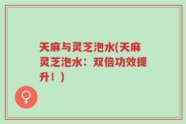 天麻与灵芝泡水(天麻灵芝泡水:双倍功效提升!)-第1张图片-超越 天麻与灵芝泡水(天麻灵芝泡水:双倍功效提升!)-第1张图片-超越