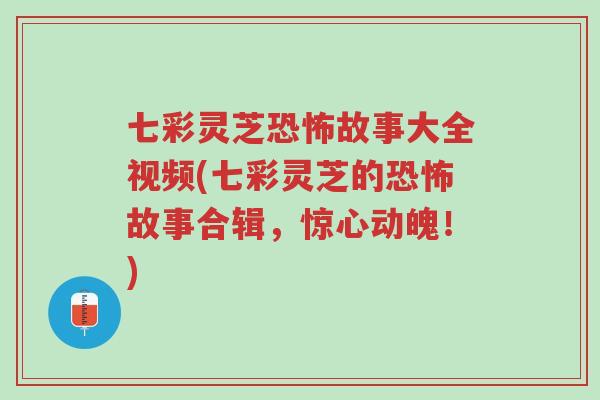 七彩灵芝恐怖故事大全视频(七彩灵芝的恐怖故事合辑,惊心动魄!)-第1张图片-超越 七彩灵芝恐怖故事大全视频(七彩灵芝的恐怖故事合辑,惊心动魄!)-第1张图片-超越