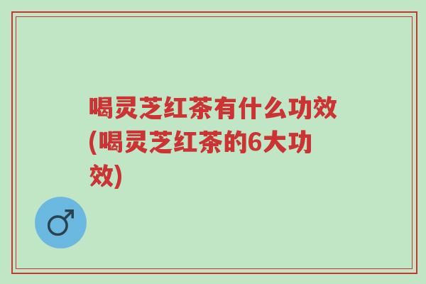 喝灵芝红茶有什么功效(喝灵芝红茶的6大功效)-第1张图片-超越 喝灵芝红茶有什么功效(喝灵芝红茶的6大功效)-第1张图片-超越
