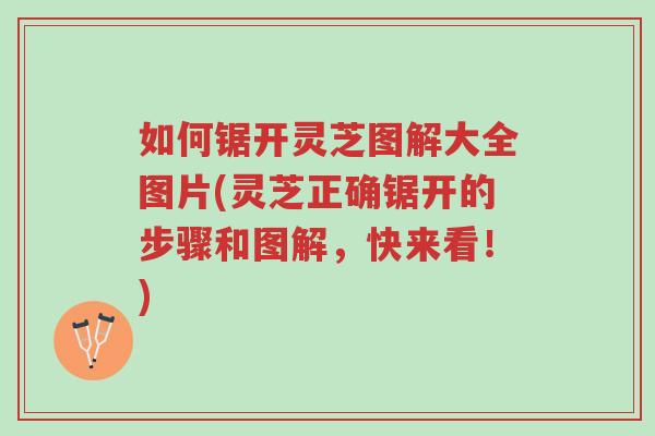 如何锯开灵芝图解大全图片(灵芝正确锯开的步骤和图解,快来看!)-第1张图片-超越 如何锯开灵芝图解大全图片(灵芝正确锯开的步骤和图解,快来看!)-第1张图片-超越