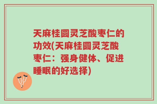 天麻桂圆灵芝酸枣仁的功效(天麻桂圆灵芝酸枣仁:强身健体、促进睡眠的好选择)-第1张图片-超越 天麻桂圆灵芝酸枣仁的功效(天麻桂圆灵芝酸枣仁:强身健体、促进睡眠的好选择)-第1张图片-超越