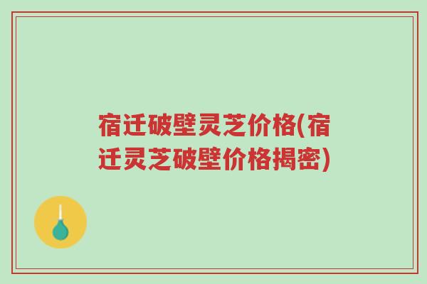 宿迁破壁灵芝价格(宿迁灵芝破壁价格揭密)-第1张图片-超越 宿迁破壁灵芝价格(宿迁灵芝破壁价格揭密)-第1张图片-超越
