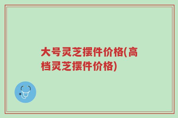 大号灵芝摆件价格(高档灵芝摆件价格)-第1张图片-超越 大号灵芝摆件价格(高档灵芝摆件价格)-第1张图片-超越