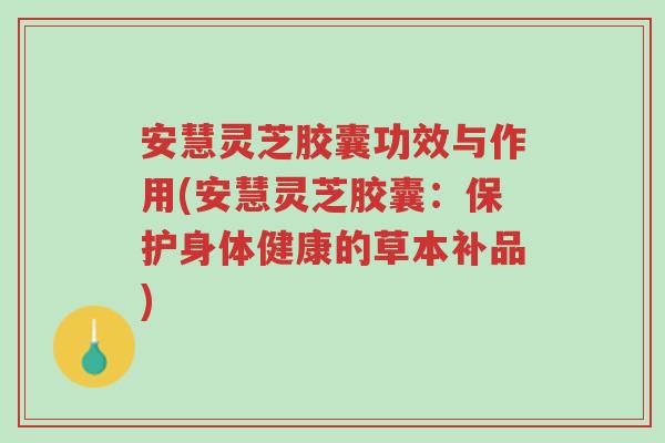 安慧灵芝胶囊功效与作用(安慧灵芝胶囊:保护身体健康的草本补品)-第1张图片-超越 安慧灵芝胶囊功效与作用(安慧灵芝胶囊:保护身体健康的草本补品)-第1张图片-超越