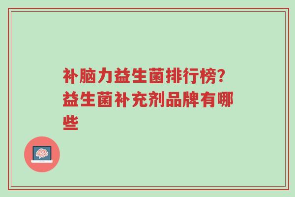 补脑力益生菌排行榜?益生菌补充剂品牌有哪些-第1张图片-超越 补脑力益生菌排行榜?益生菌补充剂品牌有哪些-第1张图片-超越