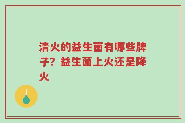 清火的益生菌有哪些牌子?益生菌上火还是降火-第1张图片-超越 清火的益生菌有哪些牌子?益生菌上火还是降火-第1张图片-超越