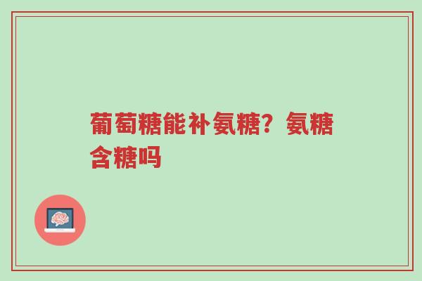 葡萄糖能补氨糖?氨糖含糖吗-第1张图片-超越 葡萄糖能补氨糖?氨糖含糖吗-第1张图片-超越