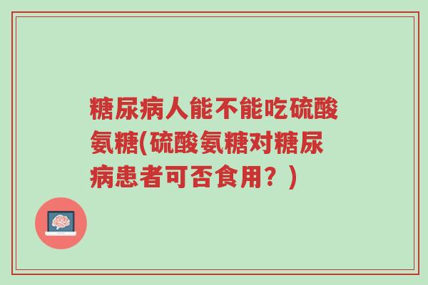 糖尿病人能不能吃硫酸氨糖(硫酸氨糖对糖尿病患者可否食用?)-第1张图片-超越 糖尿病人能不能吃硫酸氨糖(硫酸氨糖对糖尿病患者可否食用?)-第1张图片-超越