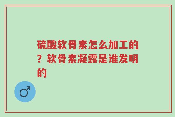 硫酸软骨素怎么加工的？软骨素凝露是谁发明的-第1张图片-超越