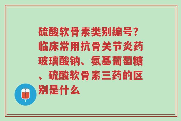 硫酸软骨素类别编号?临床常用抗骨关节炎药玻璃酸钠、氨基葡萄糖、硫酸软骨素三药的区别是什么-第1张图片-超越 硫酸软骨素类别编号?临床常用抗骨关节炎药玻璃酸钠、氨基葡萄糖、硫酸软骨素三药的区别是什么-第1张图片-超越