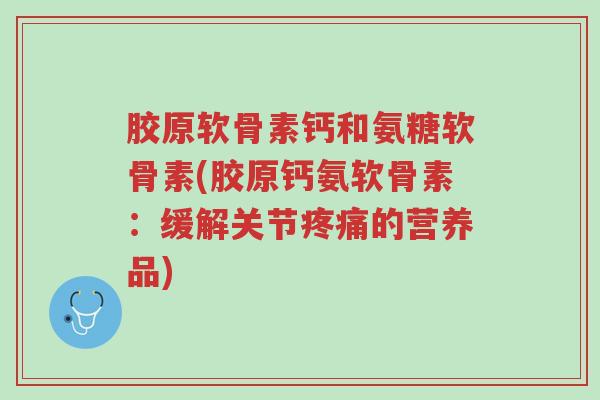 胶原软骨素钙和氨糖软骨素(胶原钙氨软骨素:缓解关节疼痛的营养品)-第1张图片-超越 胶原软骨素钙和氨糖软骨素(胶原钙氨软骨素:缓解关节疼痛的营养品)-第1张图片-超越