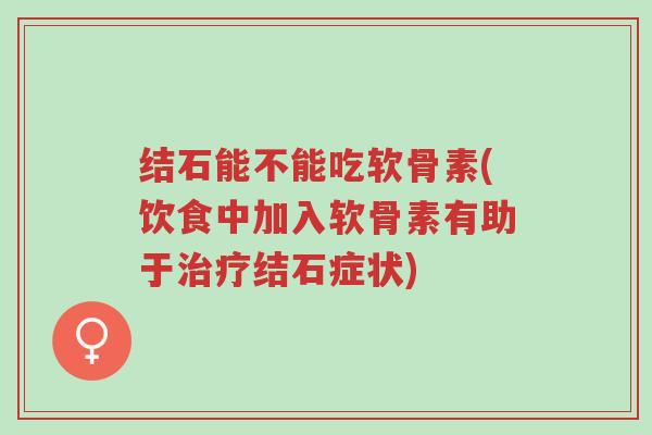 结石能不能吃软骨素(饮食中加入软骨素有助于治疗结石症状)-第1张图片-超越 结石能不能吃软骨素(饮食中加入软骨素有助于治疗结石症状)-第1张图片-超越