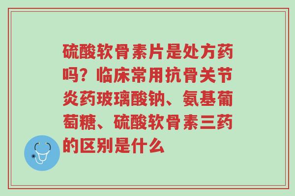 硫酸软骨素片是处方药吗?临床常用抗骨关节炎药玻璃酸钠、氨基葡萄糖、硫酸软骨素三药的区别是什么-第1张图片-超越 硫酸软骨素片是处方药吗?临床常用抗骨关节炎药玻璃酸钠、氨基葡萄糖、硫酸软骨素三药的区别是什么-第1张图片-超越