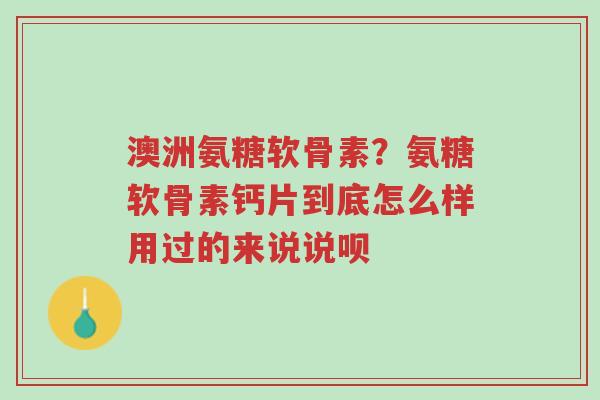 澳洲氨糖软骨素?氨糖软骨素钙片到底怎么样用过的来说说呗-第1张图片-超越 澳洲氨糖软骨素?氨糖软骨素钙片到底怎么样用过的来说说呗-第1张图片-超越