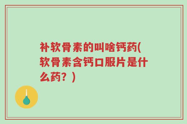 补软骨素的叫啥钙药(软骨素含钙口服片是什么药？)-第1张图片-超越