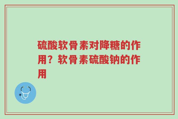 硫酸软骨素对降糖的作用?软骨素硫酸钠的作用-第1张图片-超越 硫酸软骨素对降糖的作用?软骨素硫酸钠的作用-第1张图片-超越