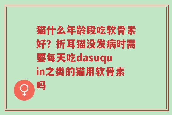 猫什么年龄段吃软骨素好?折耳猫没发病时需要每天吃dasuquin之类的猫用软骨素吗-第1张图片-超越 猫什么年龄段吃软骨素好?折耳猫没发病时需要每天吃dasuquin之类的猫用软骨素吗-第1张图片-超越