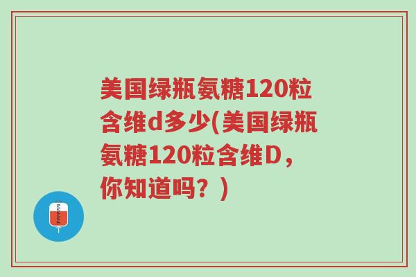 美国绿瓶氨糖120粒含维d多少(美国绿瓶氨糖120粒含维D,你知道吗?)-第1张图片-超越 美国绿瓶氨糖120粒含维d多少(美国绿瓶氨糖120粒含维D,你知道吗?)-第1张图片-超越